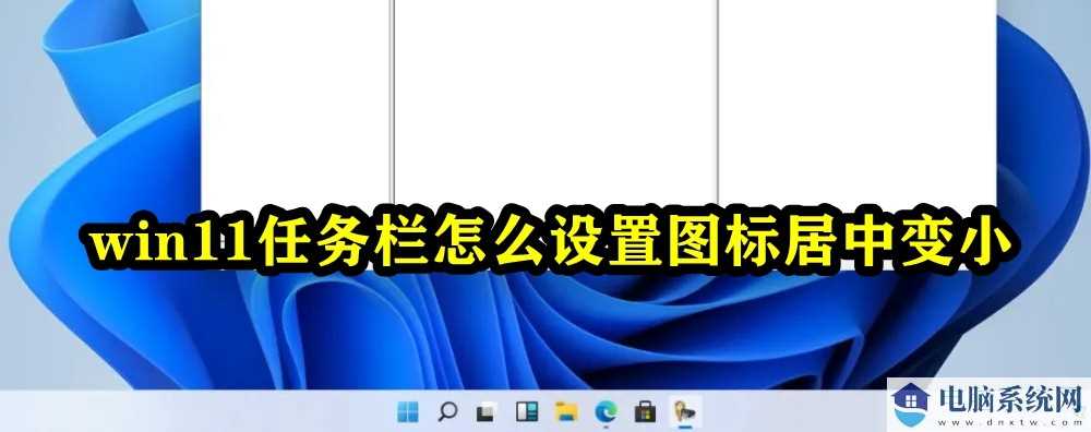 Win11任务栏怎么设置图标居中变小？windows11任务栏不居中解决方法