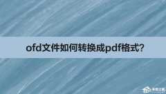 ofd文件怎么样转换成pdf格式？ofd文件转换成pdf格式的方法