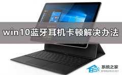 Win10连接蓝牙耳机卡顿解决方法？Win10连接蓝牙耳机卡顿的处理办法