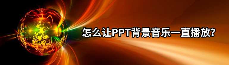 PPT背景音乐怎么设置从头到尾播放？PPT的音乐从头放到尾的设置方法