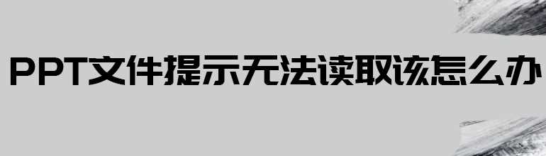 PPT无法读取文件解决方法？PPT提示无法读取文件的处理办法