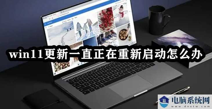 Win11更新一直正在重新启动解决方法？Win11卡在重新启动很久