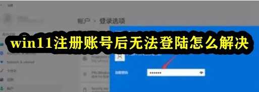 Win11注册账号后无法登录解决方法？Windows11登录不了账户的处理办法